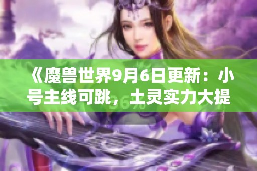 《魔獸世界9月6日更新：小號(hào)主線可跳，土靈實(shí)力大提升》