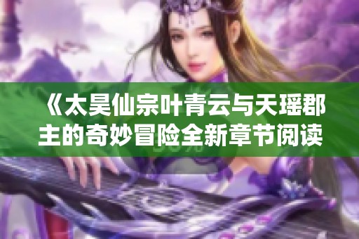《太昊仙宗葉青云與天瑤郡主的奇妙冒險全新章節(jié)閱讀》