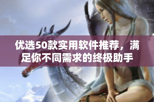 優(yōu)選50款實用軟件推薦，滿足你不同需求的終極助手