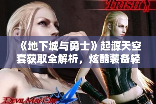 《地下城與勇士》起源天空套獲取全解析，炫酷裝備輕松到手
