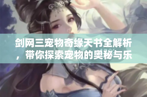 劍網(wǎng)三寵物奇緣天書全解析，帶你探索寵物的奧秘與樂趣