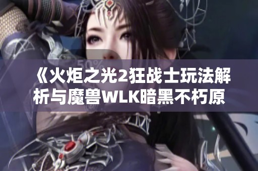 《火炬之光2狂戰(zhàn)士玩法解析與魔獸WLK暗黑不朽原創(chuàng)秘籍探討》