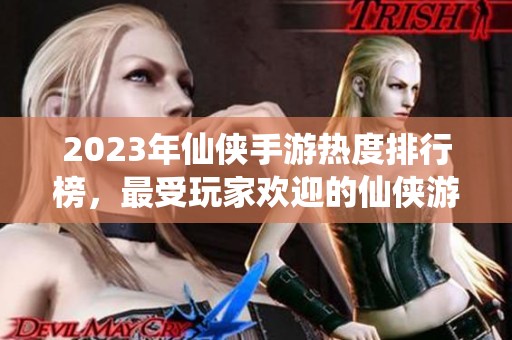 2023年仙俠手游熱度排行榜，最受玩家歡迎的仙俠游戲推薦