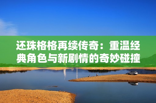 還珠格格再續(xù)傳奇：重溫經(jīng)典角色與新劇情的奇妙碰撞
