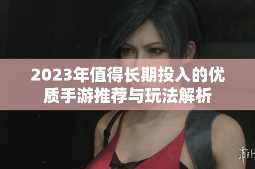 2023年值得長期投入的優(yōu)質(zhì)手游推薦與玩法解析