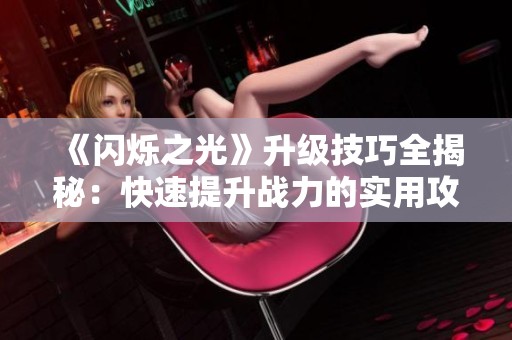 《閃爍之光》升級技巧全揭秘：快速提升戰(zhàn)力的實(shí)用攻略！