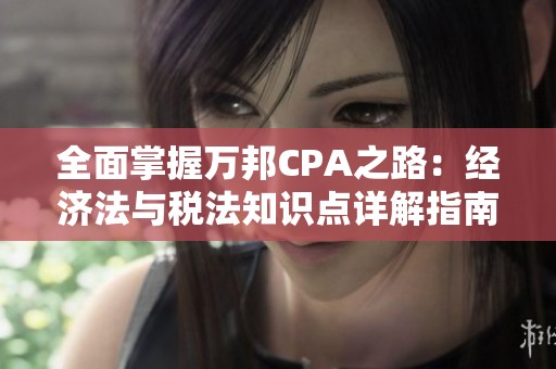 全面掌握萬邦CPA之路：經(jīng)濟(jì)法與稅法知識點(diǎn)詳解指南