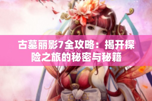 古墓麗影7全攻略：揭開探險之旅的秘密與秘籍