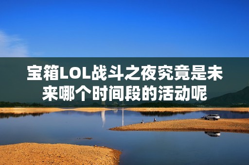 寶箱LOL戰(zhàn)斗之夜究竟是未來哪個時間段的活動呢