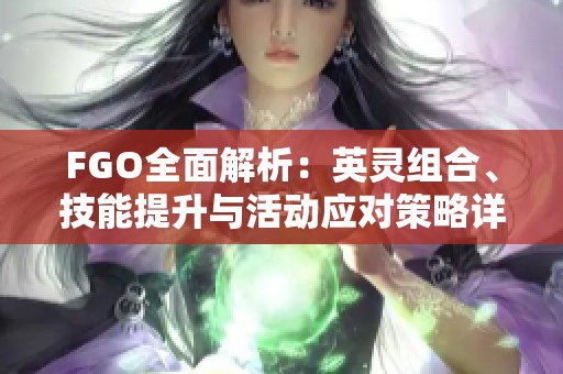 FGO全面解析：英靈組合、技能提升與活動應(yīng)對策略詳解