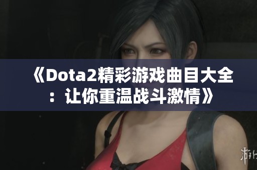 《Dota2精彩游戲曲目大全：讓你重溫戰(zhàn)斗激情》