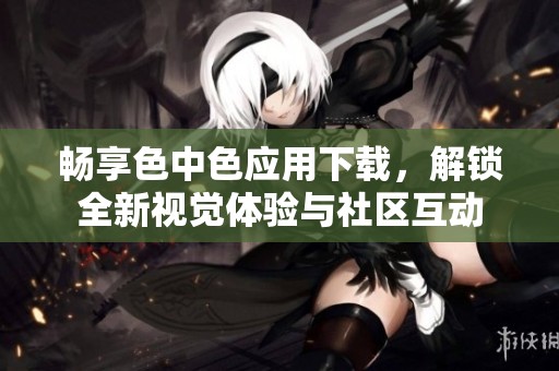 暢享色中色應(yīng)用下載，解鎖全新視覺(jué)體驗(yàn)與社區(qū)互動(dòng)