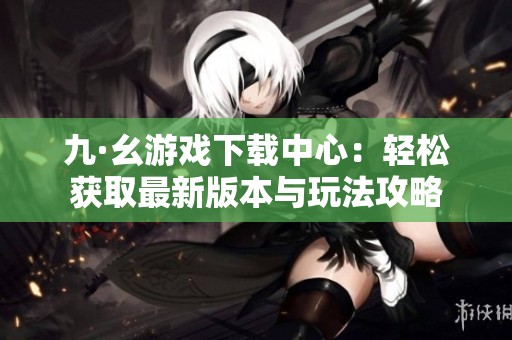 九·幺游戲下載中心：輕松獲取最新版本與玩法攻略