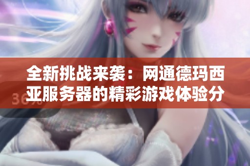 全新挑戰(zhàn)來襲：網(wǎng)通德瑪西亞服務(wù)器的精彩游戲體驗分享