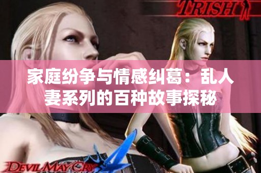 家庭紛爭與情感糾葛：亂人妻系列的百種故事探秘