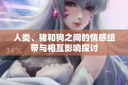 人類、豬和狗之間的情感紐帶與相互影響探討