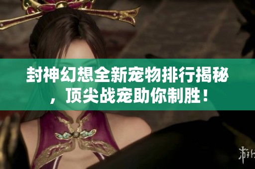 封神幻想全新寵物排行揭秘，頂尖戰(zhàn)寵助你制勝！