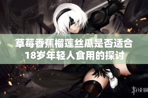 草莓香蕉榴蓮絲瓜是否適合18歲年輕人食用的探討