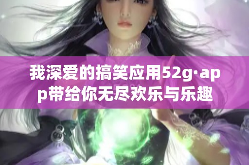 我深?lèi)?ài)的搞笑應(yīng)用52g·app帶給你無(wú)盡歡樂(lè)與樂(lè)趣
