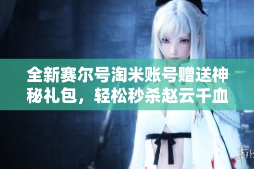全新賽爾號(hào)淘米賬號(hào)贈(zèng)送神秘禮包,輕松秒殺趙云千血! 全新賽爾號(hào)淘米賬號(hào)贈(zèng)送神秘禮包,輕松秒殺趙云千血!