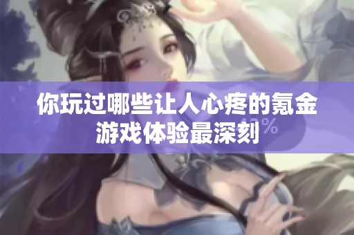 你玩過哪些讓人心疼的氪金游戲體驗(yàn)最深刻