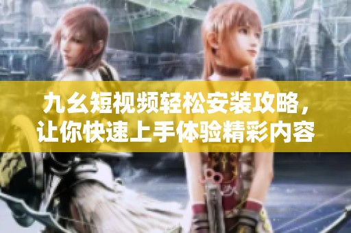 九幺短視頻輕松安裝攻略，讓你快速上手體驗精彩內(nèi)容