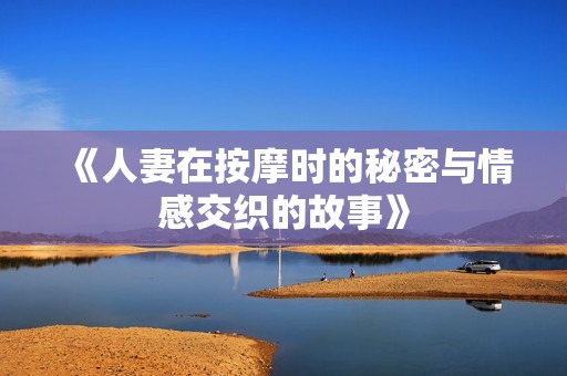 《人妻在按摩時(shí)的秘密與情感交織的故事》