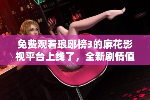 免費(fèi)觀看瑯琊榜3的麻花影視平臺(tái)上線了，全新劇情值得期待