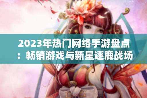 2023年熱門網(wǎng)絡(luò)手游盤點(diǎn):暢銷游戲與新星逐鹿戰(zhàn)場(chǎng) 2023年熱門網(wǎng)絡(luò)手游盤點(diǎn):暢銷游戲與新星逐鹿戰(zhàn)場(chǎng)