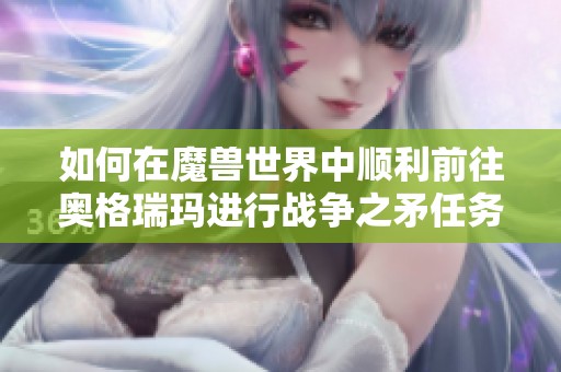 如何在魔獸世界中順利前往奧格瑞瑪進行戰(zhàn)爭之矛任務(wù)