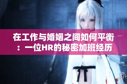 在工作與婚姻之間如何平衡：一位HR的秘密加班經(jīng)歷