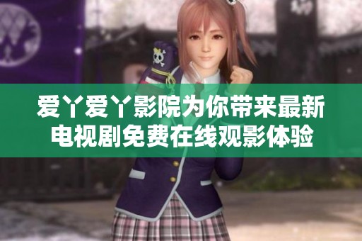 愛丫愛丫影院為你帶來最新電視劇免費在線觀影體驗