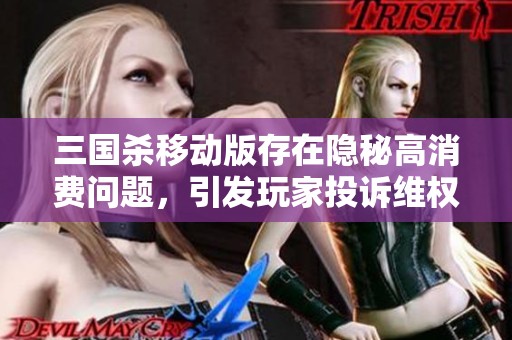 三國殺移動(dòng)版存在隱秘高消費(fèi)問題，引發(fā)玩家投訴維權(quán)行動(dòng)