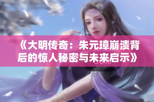 《大明傳奇：朱元璋崩潰背后的驚人秘密與未來啟示》