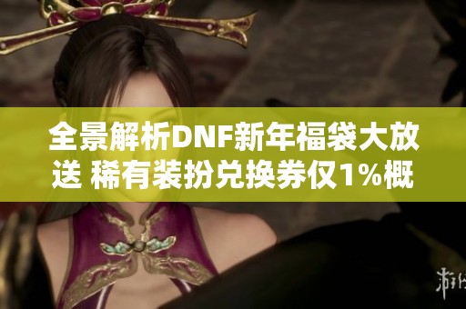 全景解析DNF新年福袋大放送 稀有裝扮兌換券僅1%概率揭秘