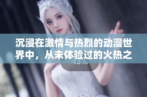沉浸在激情與熱烈的動漫世界中，從未體驗過的火熱之旅
