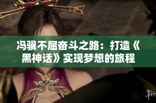 馮驥不屈奮斗之路：打造《黑神話》實現(xiàn)夢想的旅程