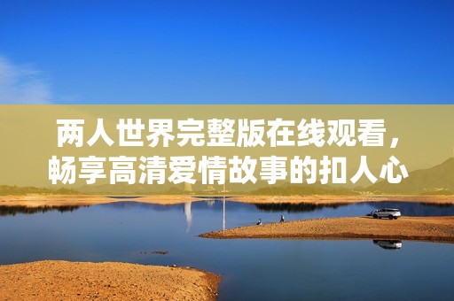 兩人世界完整版在線觀看，暢享高清愛(ài)情故事的扣人心弦旅程