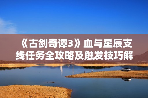 《古劍奇譚3》血與星辰支線(xiàn)任務(wù)全攻略及觸發(fā)技巧解析