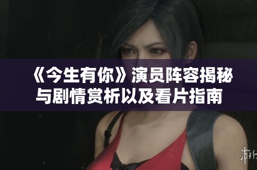 《今生有你》演員陣容揭秘與劇情賞析以及看片指南 《今生有你》演員陣容揭秘與劇情賞析以及看片指南
