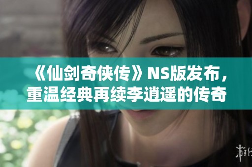 《仙劍奇?zhèn)b傳》NS版發(fā)布，重溫經(jīng)典再續(xù)李逍遙的傳奇旅程