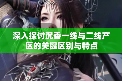 深入探討沉香一線與二線產(chǎn)區(qū)的關(guān)鍵區(qū)別與特點(diǎn)