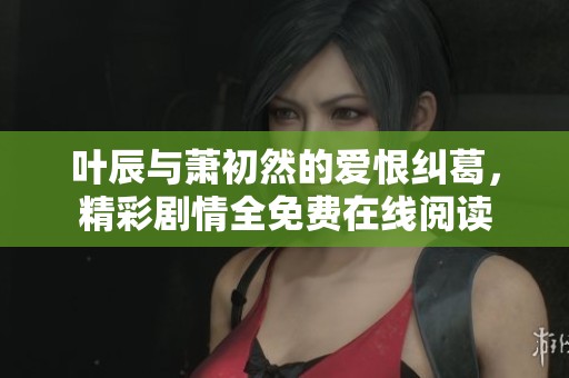 葉辰與蕭初然的愛恨糾葛，精彩劇情全免費(fèi)在線閱讀