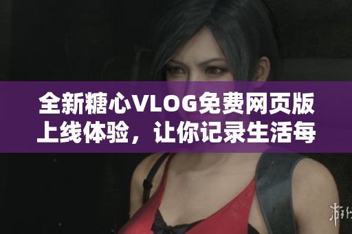 全新糖心VLOG免費網(wǎng)頁版上線體驗，讓你記錄生活每一刻