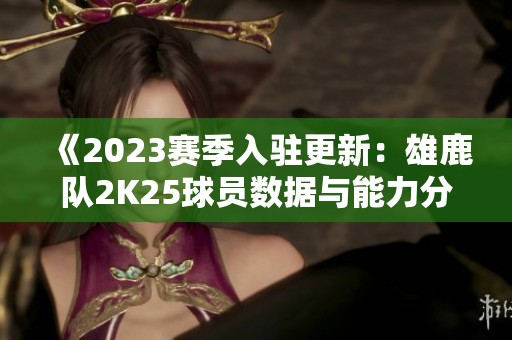 《2023賽季入駐更新：雄鹿隊(duì)2K25球員數(shù)據(jù)與能力分析》