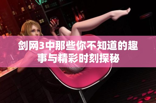 劍網(wǎng)3中那些你不知道的趣事與精彩時刻探秘