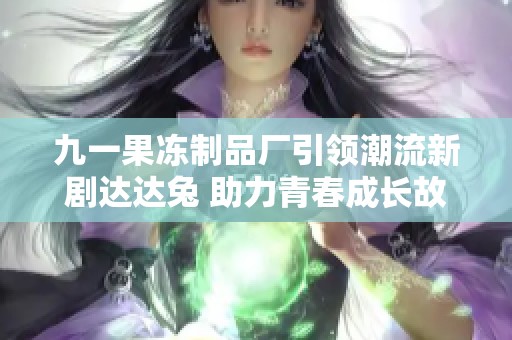 九一果凍制品廠引領(lǐng)潮流新劇達達兔 助力青春成長故事