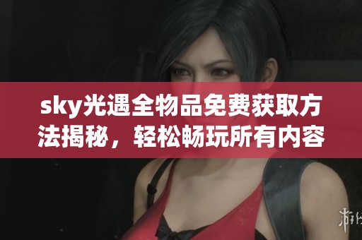 sky光遇全物品免費獲取方法揭秘，輕松暢玩所有內(nèi)容
