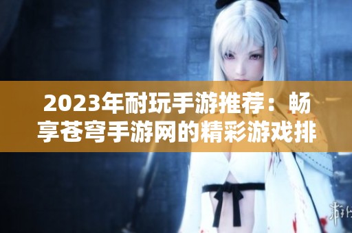 2023年耐玩手游推薦：暢享蒼穹手游網(wǎng)的精彩游戲排名