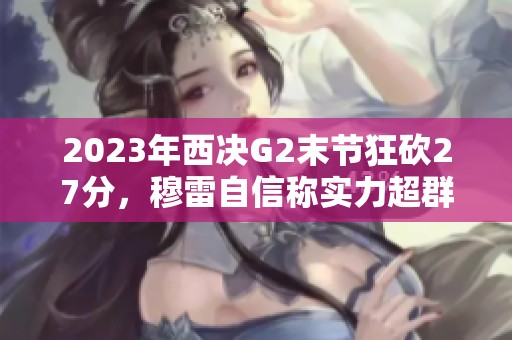 2023年西決G2末節(jié)狂砍27分，穆雷自信稱實(shí)力超群